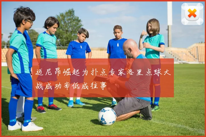 迈尼昂崛起为扑点专家洛里点球大战成功率低成往事