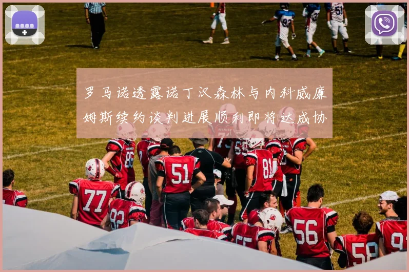 罗马诺透露诺丁汉森林与内科威廉姆斯续约谈判进展顺利即将达成协议