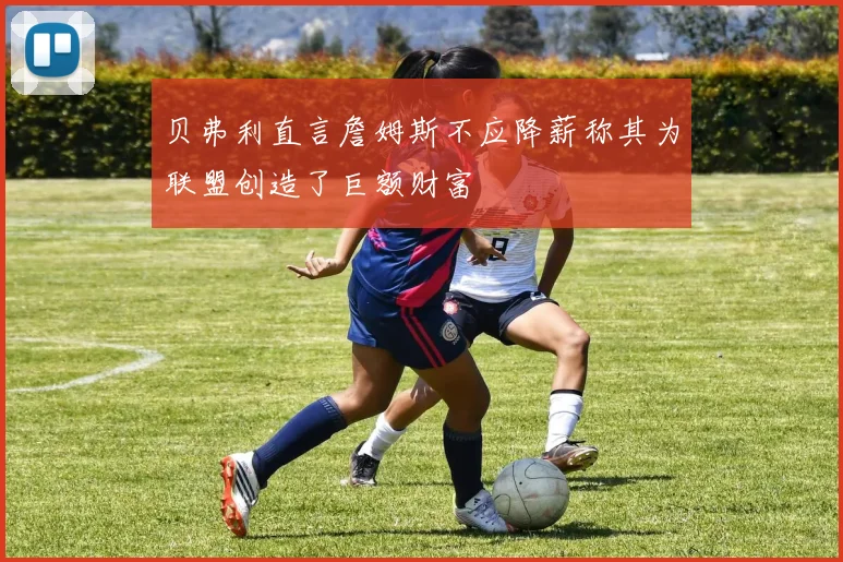 贝弗利直言詹姆斯不应降薪称其为联盟创造了巨额财富
