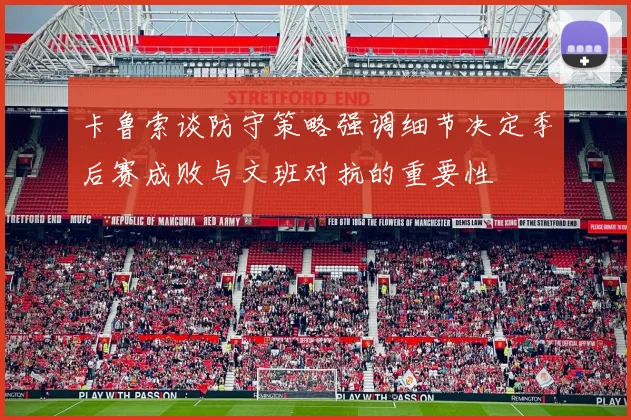 卡鲁索谈防守策略强调细节决定季后赛成败与文班对抗的重要性