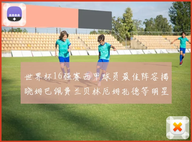 世界杯16强赛西甲球员最佳阵容揭晓姆巴佩费兰贝林厄姆孔德等明星入选