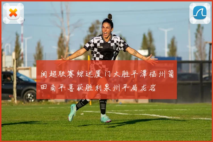 闽超联赛综述厦门大胜平潭福州莆田南平喜获胜利泉州平局龙岩