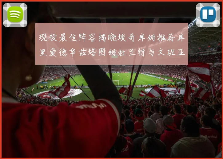 现役最佳阵容揭晓埃奇库姆推荐库里爱德华兹塔图姆杜兰特与文班亚马