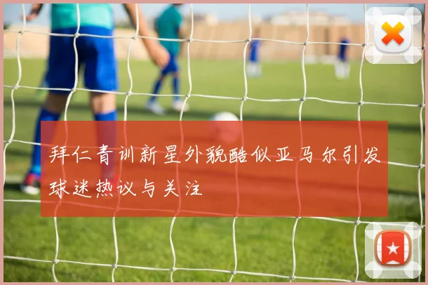 拜仁青训新星外貌酷似亚马尔引发球迷热议与关注