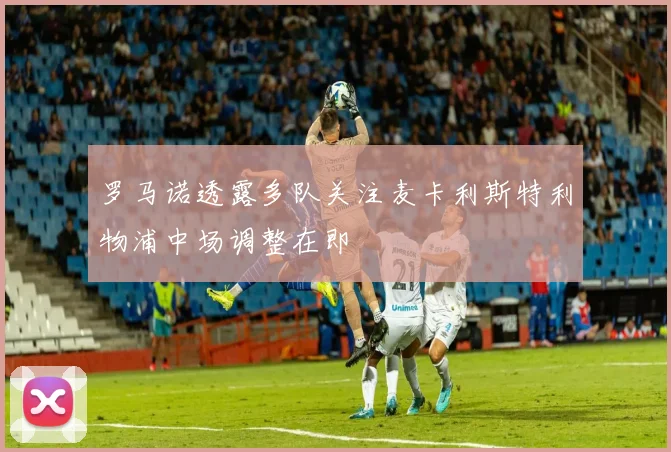罗马诺透露多队关注麦卡利斯特利物浦中场调整在即