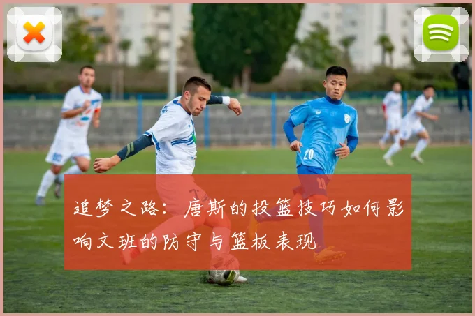 追梦之路：唐斯的投篮技巧如何影响文班的防守与篮板表现