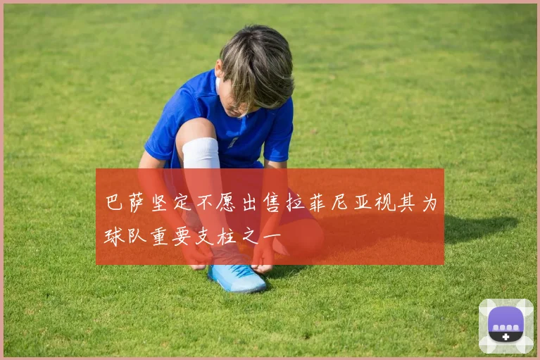 巴萨坚定不愿出售拉菲尼亚视其为球队重要支柱之一