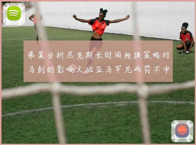 弗莱分析尼克斯长时间轮换策略对马刺的影响文班亚马罕见两罚不中引发关注