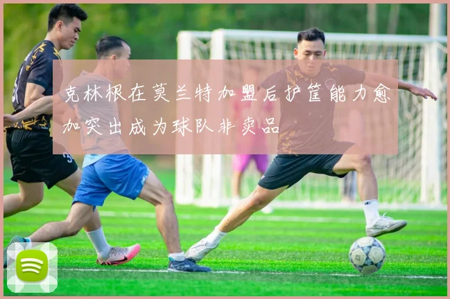 克林根在莫兰特加盟后护筐能力愈加突出成为球队非卖品