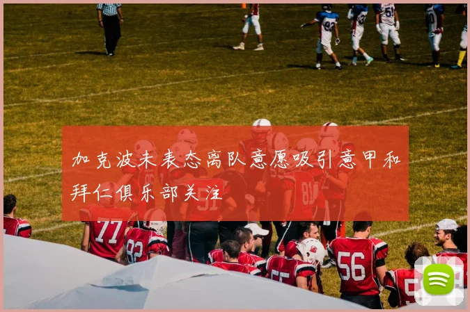 加克波未表态离队意愿吸引意甲和拜仁俱乐部关注