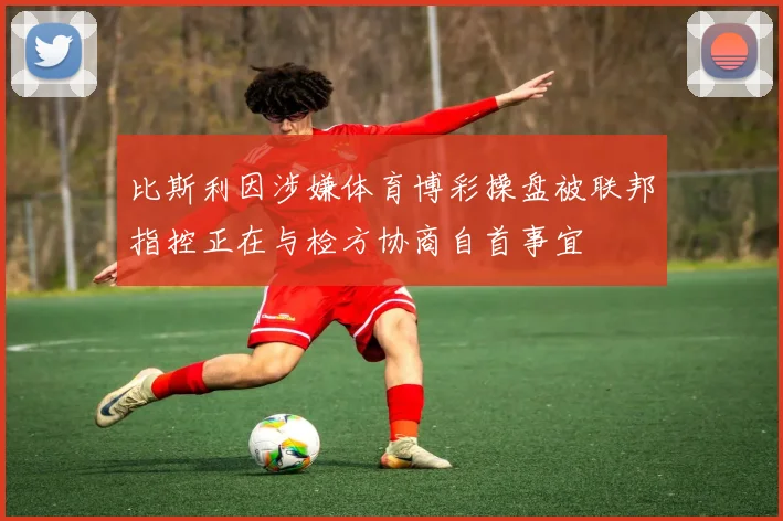 比斯利因涉嫌体育博彩操盘被联邦指控正在与检方协商自首事宜
