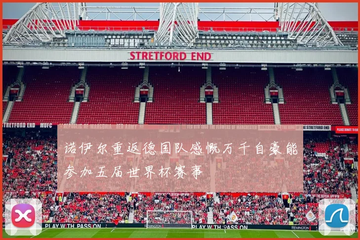 诺伊尔重返德国队感慨万千自豪能参加五届世界杯赛事